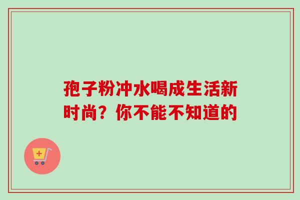 孢子粉冲水喝成生活新时尚?你不能不知道的-第1张图片-灵芝之家 孢子粉冲水喝成生活新时尚?你不能不知道的-第1张图片-灵芝之家