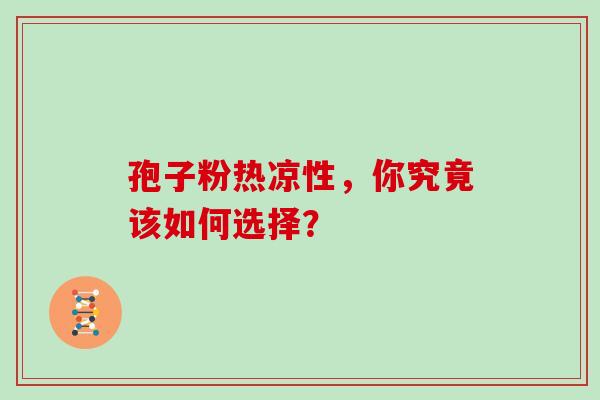 孢子粉热凉性,你究竟该如何选择?-第1张图片-灵芝之家 孢子粉热凉性,你究竟该如何选择?-第1张图片-灵芝之家