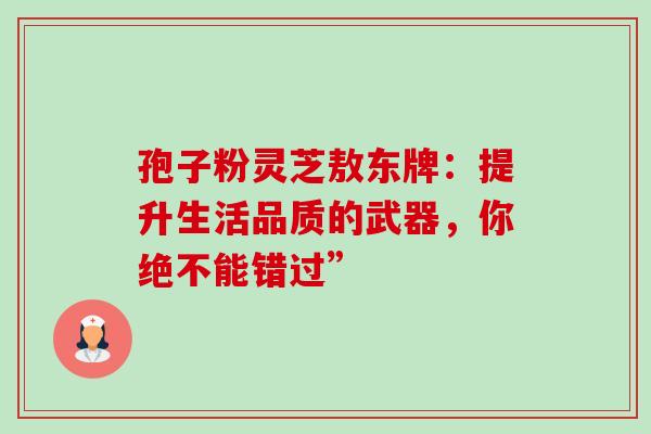 孢子粉灵芝敖东牌:提升生活品质的武器,你绝不能错过”-第1张图片-灵芝之家 孢子粉灵芝敖东牌:提升生活品质的武器,你绝不能错过”-第1张图片-灵芝之家