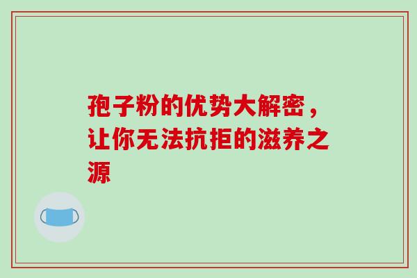 孢子粉的优势大解密,让你无法抗拒的滋养之源-第1张图片-灵芝之家 孢子粉的优势大解密,让你无法抗拒的滋养之源-第1张图片-灵芝之家