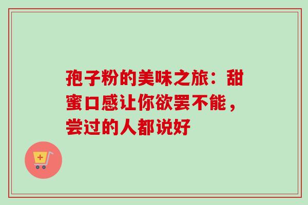 孢子粉的美味之旅:甜蜜口感让你欲罢不能,尝过的人都说好-第1张图片-灵芝之家 孢子粉的美味之旅:甜蜜口感让你欲罢不能,尝过的人都说好-第1张图片-灵芝之家