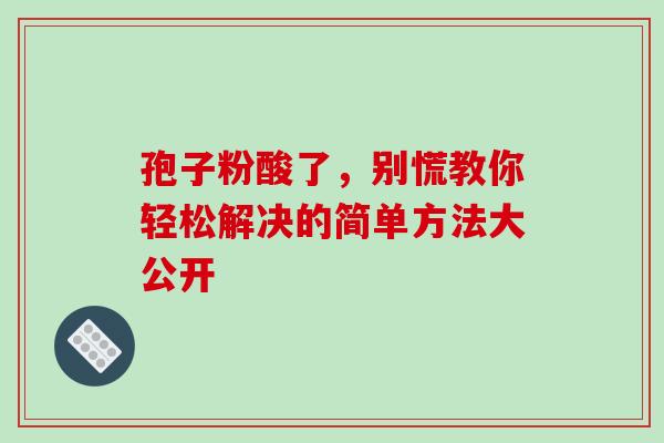孢子粉酸了,别慌教你轻松解决的简单方法大公开-第1张图片-灵芝之家 孢子粉酸了,别慌教你轻松解决的简单方法大公开-第1张图片-灵芝之家