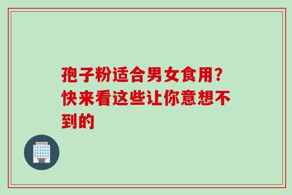 孢子粉适合男女食用?快来看这些让你意想不到的-第1张图片-灵芝之家 孢子粉适合男女食用?快来看这些让你意想不到的-第1张图片-灵芝之家