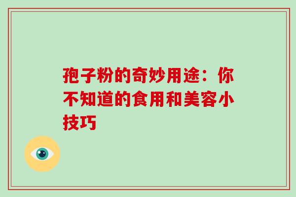 孢子粉的奇妙用途:你不知道的食用和美容小技巧-第1张图片-灵芝之家 孢子粉的奇妙用途:你不知道的食用和美容小技巧-第1张图片-灵芝之家