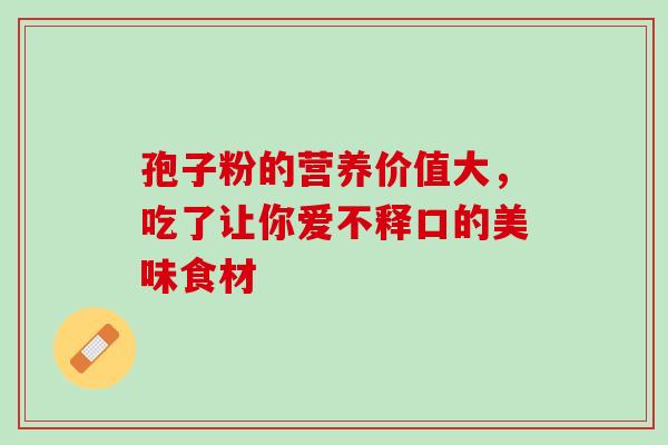 孢子粉的营养价值大,吃了让你爱不释口的美味食材-第1张图片-灵芝之家 孢子粉的营养价值大,吃了让你爱不释口的美味食材-第1张图片-灵芝之家