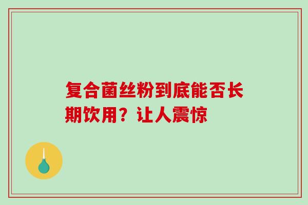 复合菌丝粉到底能否长期饮用?让人震惊-第1张图片-灵芝之家 复合菌丝粉到底能否长期饮用?让人震惊-第1张图片-灵芝之家