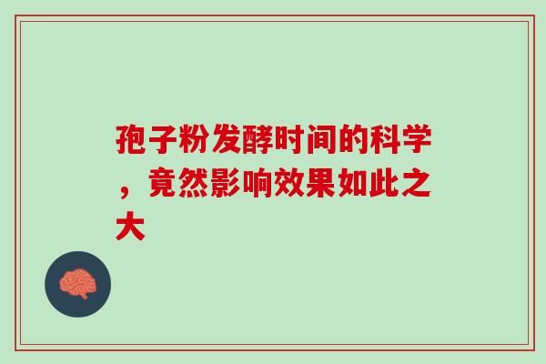 孢子粉发酵时间的科学,竟然影响效果如此之大-第1张图片-灵芝之家 孢子粉发酵时间的科学,竟然影响效果如此之大-第1张图片-灵芝之家