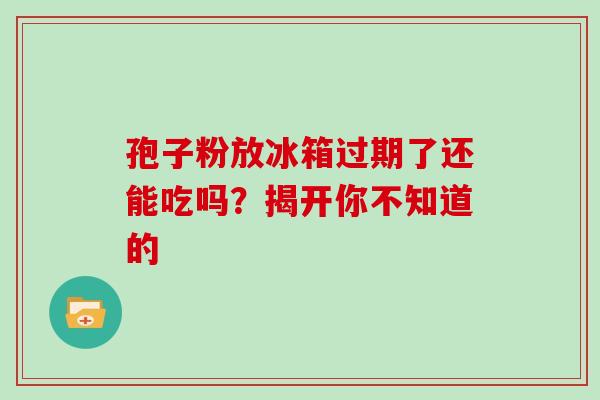 孢子粉放冰箱过期了还能吃吗?揭开你不知道的-第1张图片-灵芝之家 孢子粉放冰箱过期了还能吃吗?揭开你不知道的-第1张图片-灵芝之家