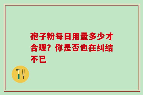 孢子粉每日用量多少才合理?你是否也在纠结不已-第1张图片-灵芝之家 孢子粉每日用量多少才合理?你是否也在纠结不已-第1张图片-灵芝之家
