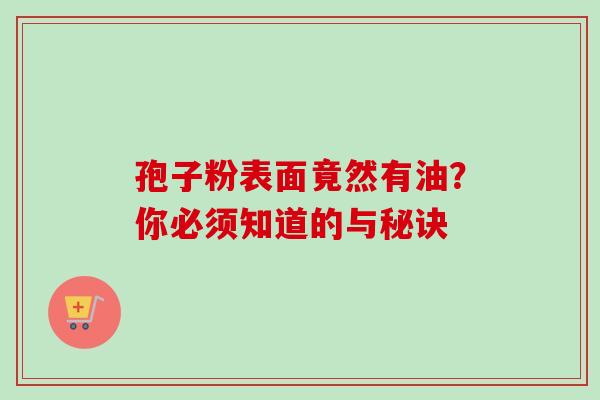 孢子粉表面竟然有油?你必须知道的与秘诀-第1张图片-灵芝之家 孢子粉表面竟然有油?你必须知道的与秘诀-第1张图片-灵芝之家