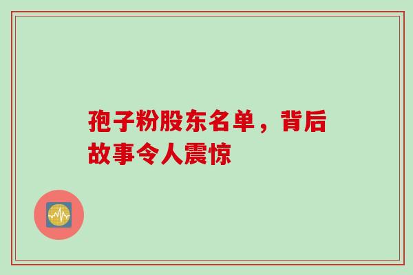 孢子粉股东名单,背后故事令人震惊-第1张图片-灵芝之家 孢子粉股东名单,背后故事令人震惊-第1张图片-灵芝之家