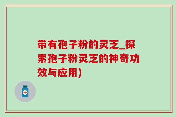 带有孢子粉的灵芝_探索孢子粉灵芝的神奇功效与应用)-第1张图片-灵芝之家 带有孢子粉的灵芝_探索孢子粉灵芝的神奇功效与应用)-第1张图片-灵芝之家