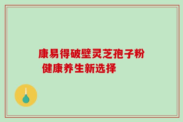 康易得破壁灵芝孢子粉 健康养生新选择-第1张图片-灵芝之家 康易得破壁灵芝孢子粉 健康养生新选择-第1张图片-灵芝之家