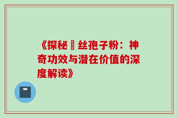《探秘箘丝孢子粉:神奇功效与潜在价值的深度解读》-第1张图片-灵芝之家 《探秘箘丝孢子粉:神奇功效与潜在价值的深度解读》-第1张图片-灵芝之家