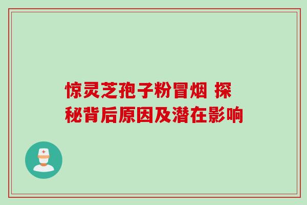 惊灵芝孢子粉冒烟 探秘背后原因及潜在影响-第1张图片-灵芝之家 惊灵芝孢子粉冒烟 探秘背后原因及潜在影响-第1张图片-灵芝之家