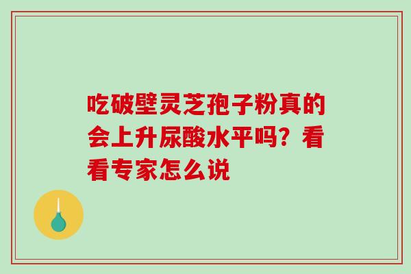 吃破壁灵芝孢子粉真的会上升尿酸水平吗?看看专家怎么说-第1张图片-灵芝之家 吃破壁灵芝孢子粉真的会上升尿酸水平吗?看看专家怎么说-第1张图片-灵芝之家