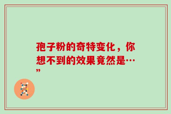 孢子粉的奇特变化,你想不到的效果竟然是…”-第1张图片-灵芝之家 孢子粉的奇特变化,你想不到的效果竟然是…”-第1张图片-灵芝之家