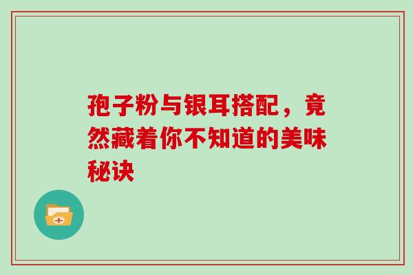 孢子粉与银耳搭配,竟然藏着你不知道的美味秘诀-第1张图片-灵芝之家 孢子粉与银耳搭配,竟然藏着你不知道的美味秘诀-第1张图片-灵芝之家