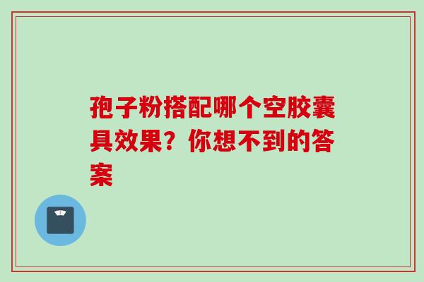 孢子粉搭配哪个空胶囊具效果?你想不到的答案-第1张图片-灵芝之家 孢子粉搭配哪个空胶囊具效果?你想不到的答案-第1张图片-灵芝之家