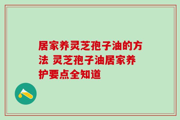 居家养灵芝孢子油的方法 灵芝孢子油居家养护要点全知道-第1张图片-灵芝之家 居家养灵芝孢子油的方法 灵芝孢子油居家养护要点全知道-第1张图片-灵芝之家