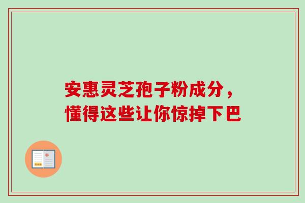 安惠灵芝孢子粉成分,懂得这些让你惊掉下巴-第1张图片-灵芝之家 安惠灵芝孢子粉成分,懂得这些让你惊掉下巴-第1张图片-灵芝之家