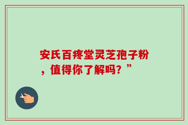 安氏百疼堂灵芝孢子粉,值得你了解吗?”-第1张图片-灵芝之家 安氏百疼堂灵芝孢子粉,值得你了解吗?”-第1张图片-灵芝之家