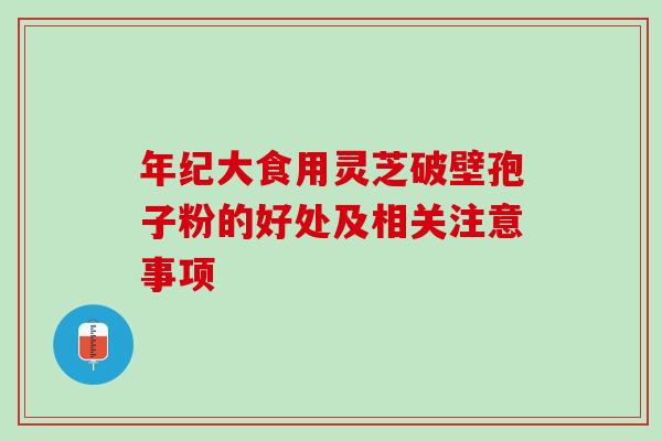 年纪大食用灵芝破壁孢子粉的好处及相关注意事项-第1张图片-灵芝之家 年纪大食用灵芝破壁孢子粉的好处及相关注意事项-第1张图片-灵芝之家