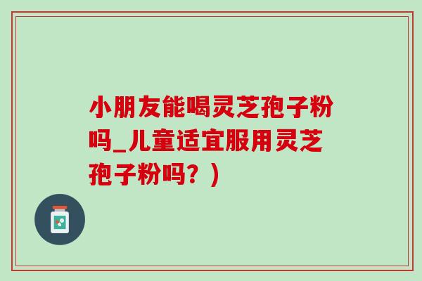 小朋友能喝灵芝孢子粉吗_儿童适宜服用灵芝孢子粉吗?)-第1张图片-灵芝之家 小朋友能喝灵芝孢子粉吗_儿童适宜服用灵芝孢子粉吗?)-第1张图片-灵芝之家