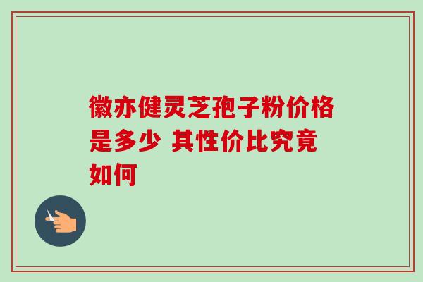 徽亦健灵芝孢子粉价格是多少 其性价比究竟如何-第1张图片-灵芝之家 徽亦健灵芝孢子粉价格是多少 其性价比究竟如何-第1张图片-灵芝之家