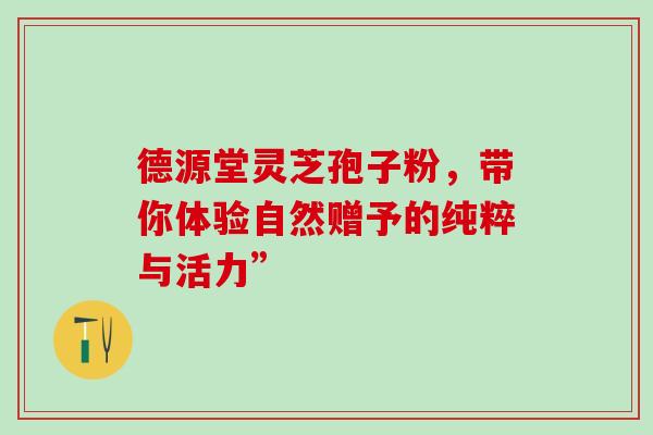 德源堂灵芝孢子粉,带你体验自然赠予的纯粹与活力”-第1张图片-灵芝之家 德源堂灵芝孢子粉,带你体验自然赠予的纯粹与活力”-第1张图片-灵芝之家