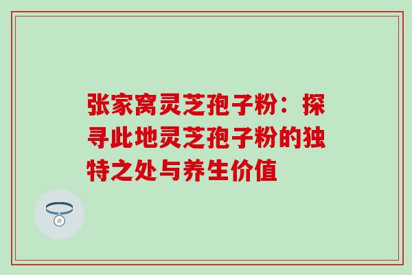 张家窝灵芝孢子粉:探寻此地灵芝孢子粉的独特之处与养生价值-第1张图片-灵芝之家 张家窝灵芝孢子粉:探寻此地灵芝孢子粉的独特之处与养生价值-第1张图片-灵芝之家