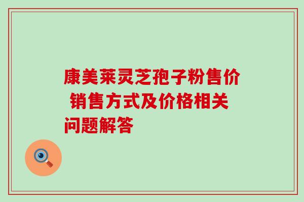 康美莱灵芝孢子粉售价 销售方式及价格相关问题解答-第1张图片-灵芝之家 康美莱灵芝孢子粉售价 销售方式及价格相关问题解答-第1张图片-灵芝之家