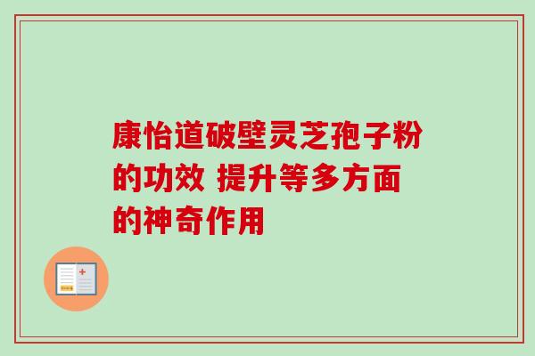 康怡道破壁灵芝孢子粉的功效 提升等多方面的神奇作用-第1张图片-灵芝之家 康怡道破壁灵芝孢子粉的功效 提升等多方面的神奇作用-第1张图片-灵芝之家