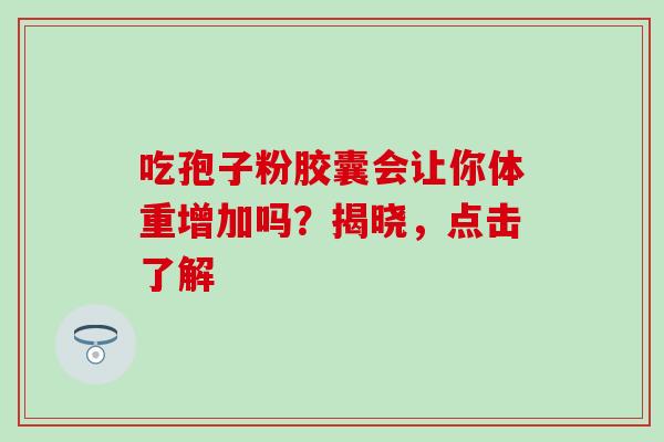 吃孢子粉胶囊会让你体重增加吗?揭晓,点击了解-第1张图片-灵芝之家 吃孢子粉胶囊会让你体重增加吗?揭晓,点击了解-第1张图片-灵芝之家
