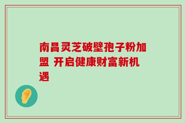 南昌灵芝破壁孢子粉加盟 开启健康财富新机遇-第1张图片-灵芝之家 南昌灵芝破壁孢子粉加盟 开启健康财富新机遇-第1张图片-灵芝之家