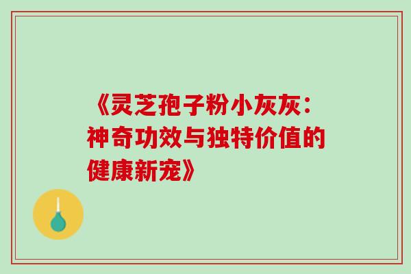 《灵芝孢子粉小灰灰:神奇功效与独特价值的健康新宠》-第1张图片-灵芝之家 《灵芝孢子粉小灰灰:神奇功效与独特价值的健康新宠》-第1张图片-灵芝之家
