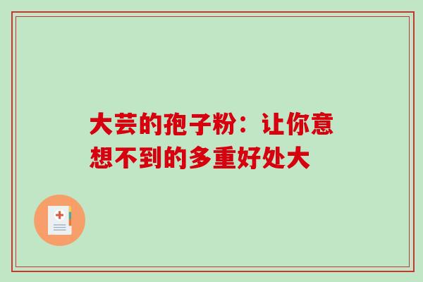 大芸的孢子粉:让你意想不到的多重好处大-第1张图片-灵芝之家 大芸的孢子粉:让你意想不到的多重好处大-第1张图片-灵芝之家