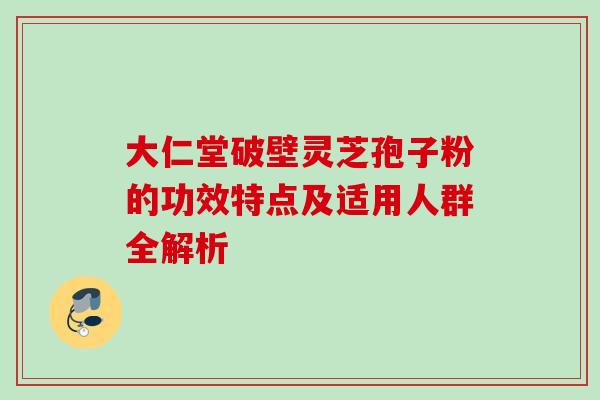 大仁堂破壁灵芝孢子粉的功效特点及适用人群全解析-第1张图片-灵芝之家 大仁堂破壁灵芝孢子粉的功效特点及适用人群全解析-第1张图片-灵芝之家