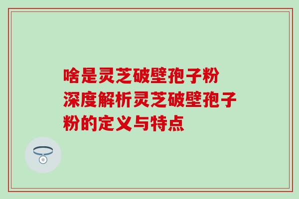 啥是灵芝破壁孢子粉 深度解析灵芝破壁孢子粉的定义与特点-第1张图片-灵芝之家 啥是灵芝破壁孢子粉 深度解析灵芝破壁孢子粉的定义与特点-第1张图片-灵芝之家