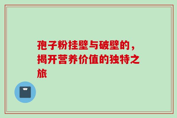 孢子粉挂壁与破壁的,揭开营养价值的独特之旅-第1张图片-灵芝之家 孢子粉挂壁与破壁的,揭开营养价值的独特之旅-第1张图片-灵芝之家