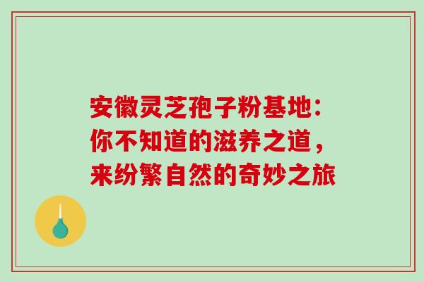 安徽灵芝孢子粉基地:你不知道的滋养之道,来纷繁自然的奇妙之旅-第1张图片-灵芝之家 安徽灵芝孢子粉基地:你不知道的滋养之道,来纷繁自然的奇妙之旅-第1张图片-灵芝之家