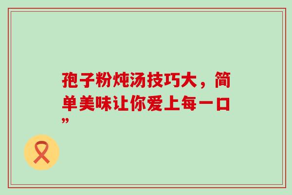 孢子粉炖汤技巧大,简单美味让你爱上每一口”-第1张图片-灵芝之家 孢子粉炖汤技巧大,简单美味让你爱上每一口”-第1张图片-灵芝之家
