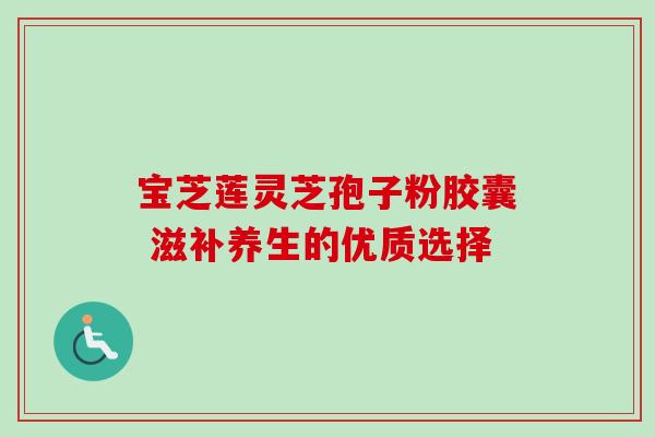宝芝莲灵芝孢子粉胶囊 滋补养生的优质选择-第1张图片-灵芝之家 宝芝莲灵芝孢子粉胶囊 滋补养生的优质选择-第1张图片-灵芝之家