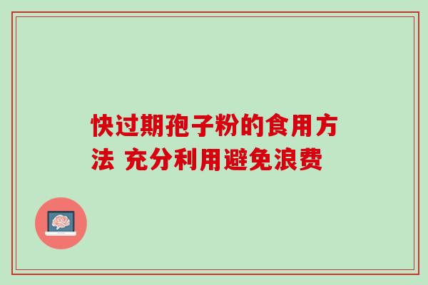 快过期孢子粉的食用方法 充分利用避免浪费-第1张图片-灵芝之家 快过期孢子粉的食用方法 充分利用避免浪费-第1张图片-灵芝之家