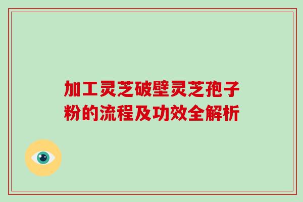 加工灵芝破壁灵芝孢子粉的流程及功效全解析-第1张图片-灵芝之家 加工灵芝破壁灵芝孢子粉的流程及功效全解析-第1张图片-灵芝之家