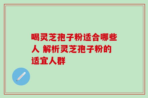 喝灵芝孢子粉适合哪些人 解析灵芝孢子粉的适宜人群-第1张图片-灵芝之家 喝灵芝孢子粉适合哪些人 解析灵芝孢子粉的适宜人群-第1张图片-灵芝之家