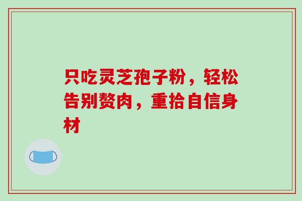 只吃灵芝孢子粉,轻松告别赘肉,重拾自信身材-第1张图片-灵芝之家 只吃灵芝孢子粉,轻松告别赘肉,重拾自信身材-第1张图片-灵芝之家