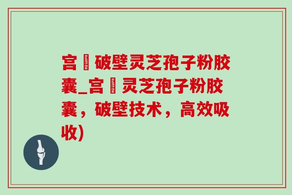 宫諾破壁灵芝孢子粉胶囊_宫諾灵芝孢子粉胶囊,破壁技术,高效吸收)-第1张图片-灵芝之家 宫諾破壁灵芝孢子粉胶囊_宫諾灵芝孢子粉胶囊,破壁技术,高效吸收)-第1张图片-灵芝之家