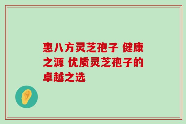惠八方灵芝孢子 健康之源 优质灵芝孢子的卓越之选-第1张图片-灵芝之家 惠八方灵芝孢子 健康之源 优质灵芝孢子的卓越之选-第1张图片-灵芝之家