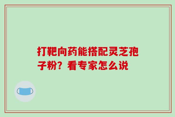 打靶向药能搭配灵芝孢子粉?看专家怎么说-第1张图片-灵芝之家 打靶向药能搭配灵芝孢子粉?看专家怎么说-第1张图片-灵芝之家